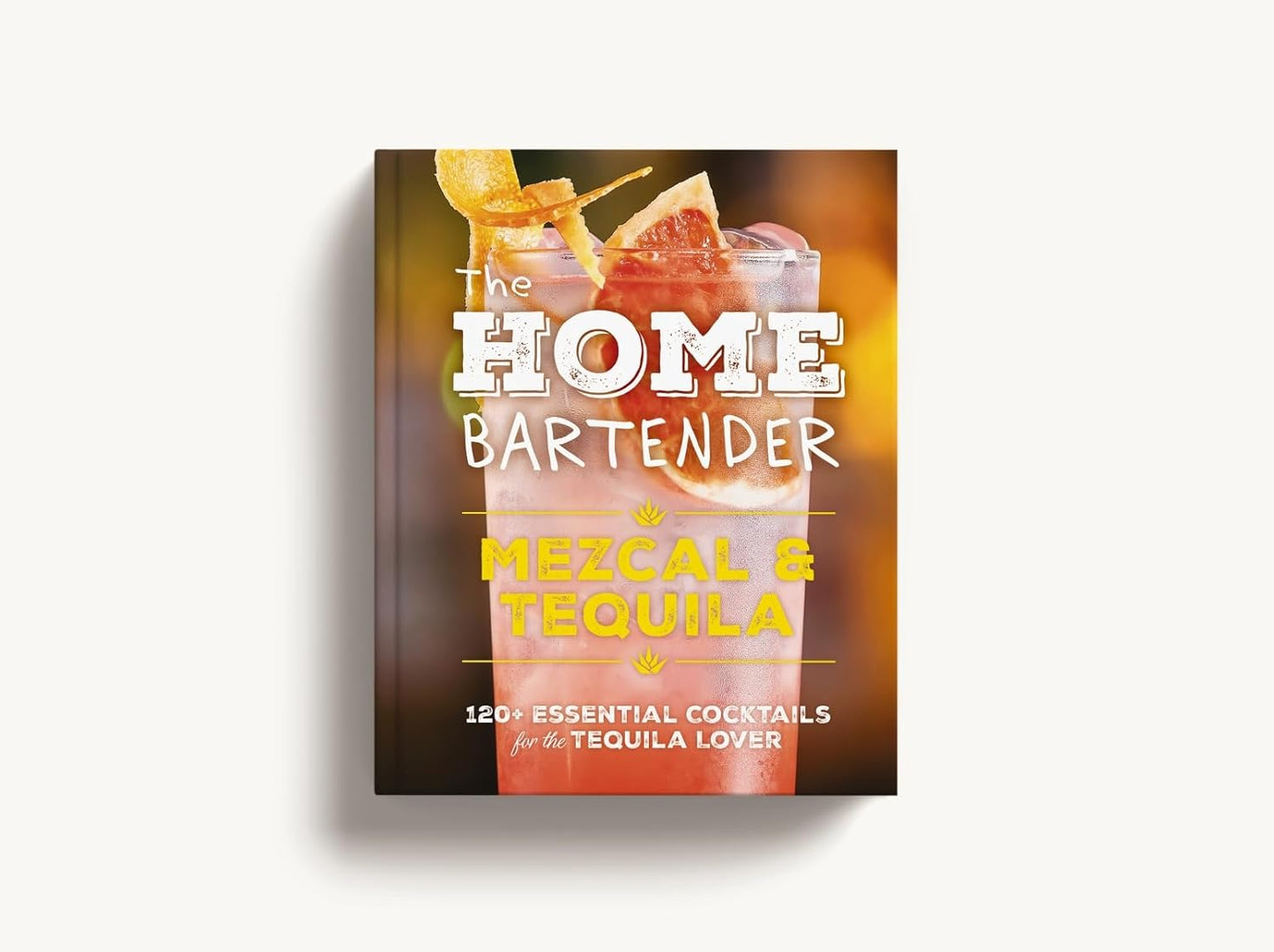 The Home Bartender: Mezcal & Tequila: 100+ Essential Cocktails for the Tequila Lover