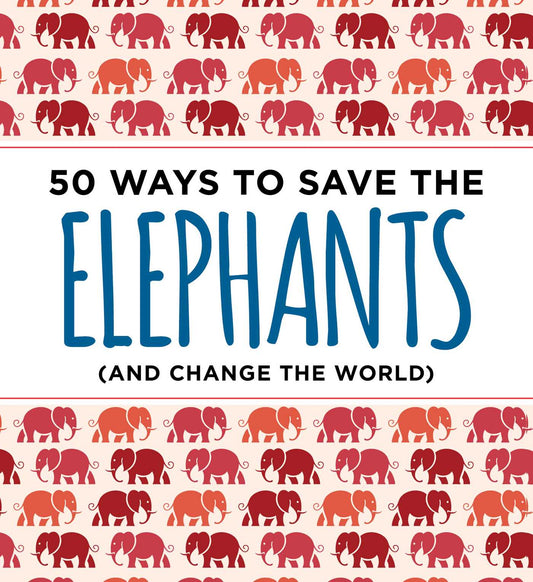 50 Ways to Save the Elephants (and change the world): Simple Ways to Make a Difference in the World