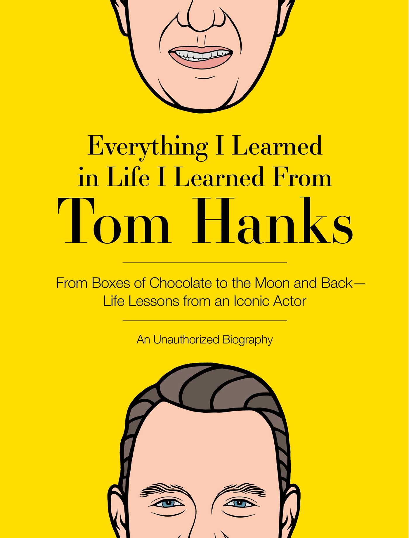 Everything I Learned in Life I Learned From Tom Hanks: From Boxes of Chocolate to Infinity and Beyond - Life Lessons From An Iconic Actor: An Unauthorized Biography