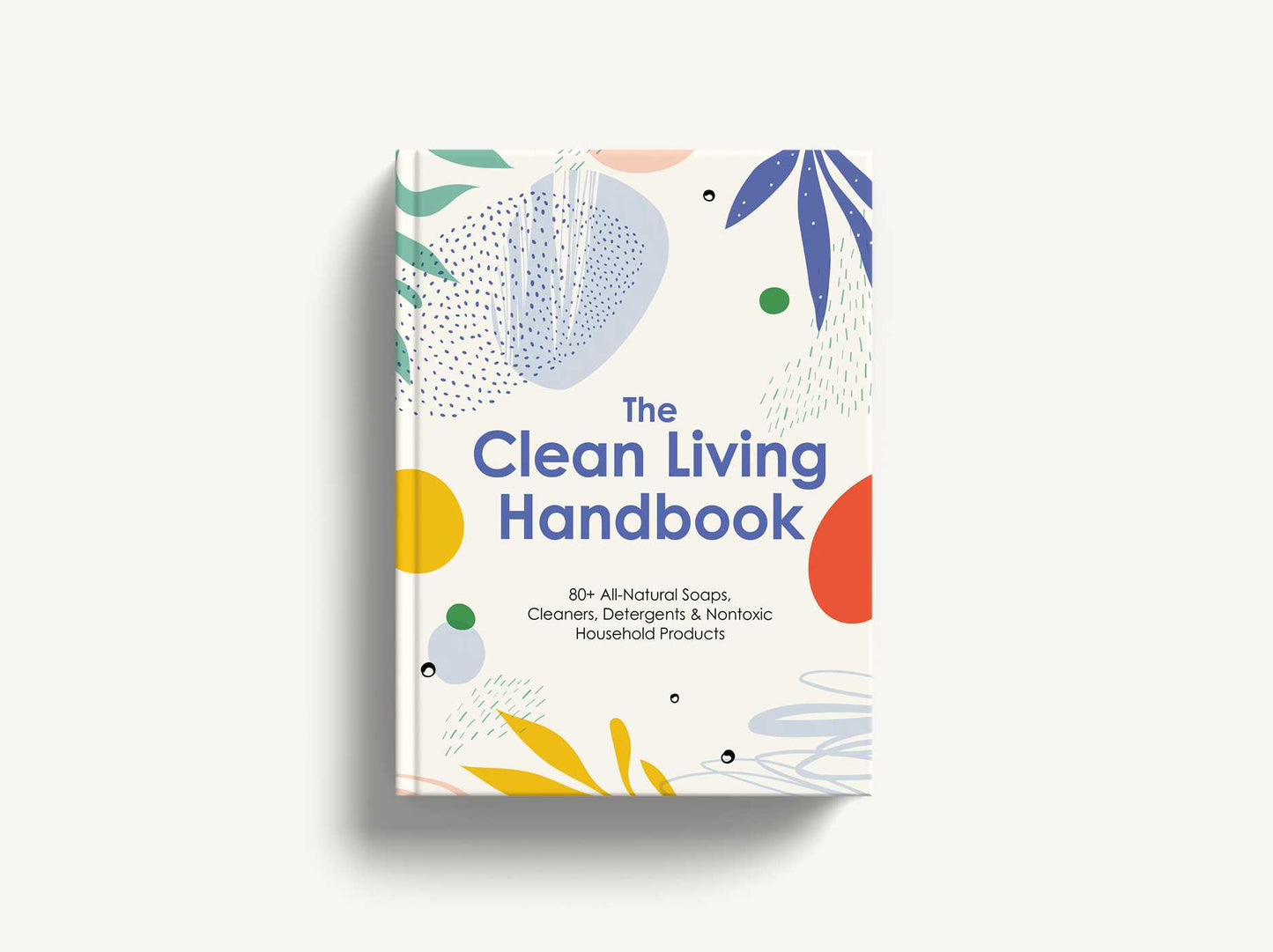 The Clean Living Handbook: 80+ All-Natural Soaps, Cleaners, Detergents & Nontoxic Household Products
