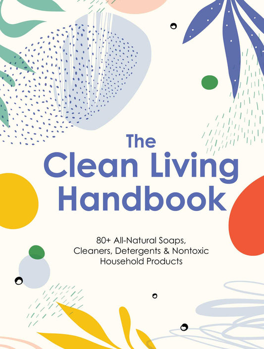 The Clean Living Handbook: 80+ All-Natural Soaps, Cleaners, Detergents & Nontoxic Household Products