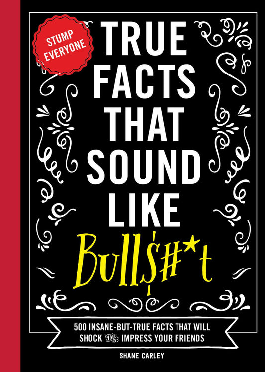 True Facts That Sound Like Bull$#*t: 500 Insane-But-True Facts That Will Shock and Impress Your Friends (Stump Everyone With 500 True or False Facts)