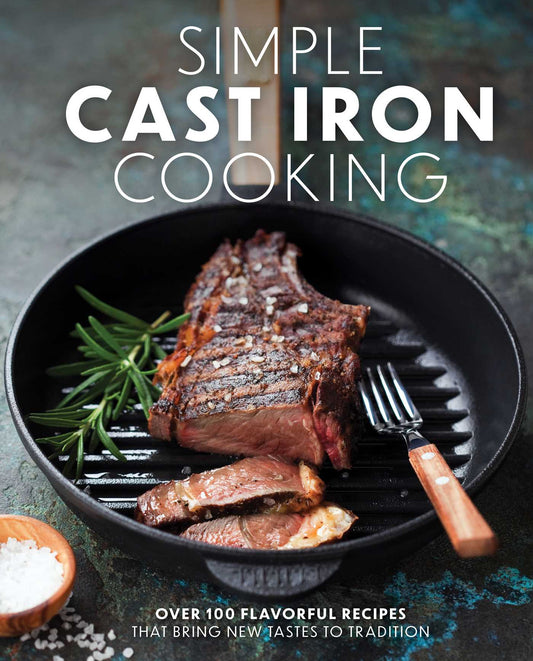 Simple Cast Iron Cooking: Over 100 Flavorful Recipes That Bring New Taste to Tradition