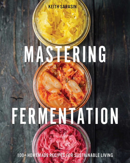 Mastering Fermentation: 100+ Homemade Recipes for Sustainable Living